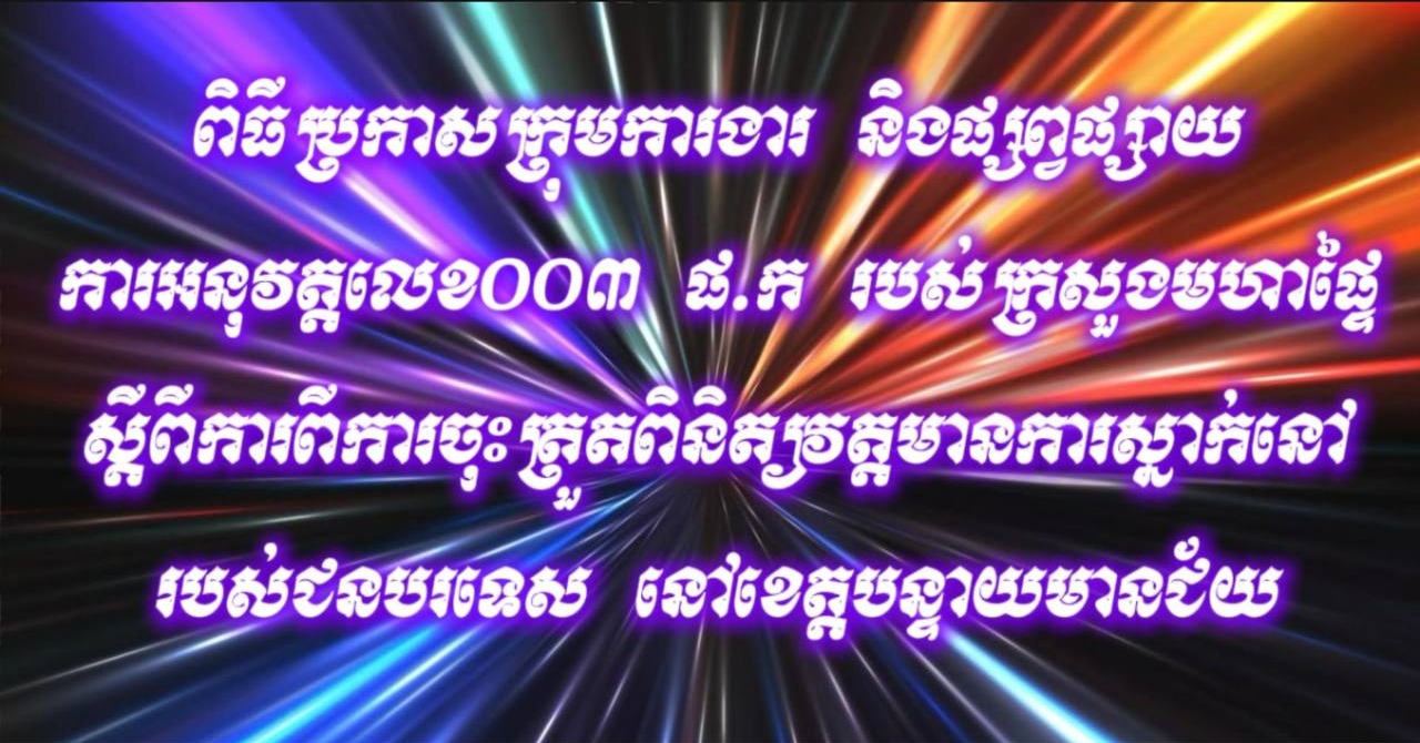 ពិធីប្រកាសក្រុមការងារ និងផ្សព្វផ្សាយការអនុវត្តលេខ០០៣ ផ.ក របស់ក្រសួងមហាផ្ទៃ ស្ដីពីការពីការចុះត្រួតពិនិត្យវត្តមានការស្នាក់នៅរបស់ជនបរទេស នៅខេត្តបន្ទាយមានជ័យ