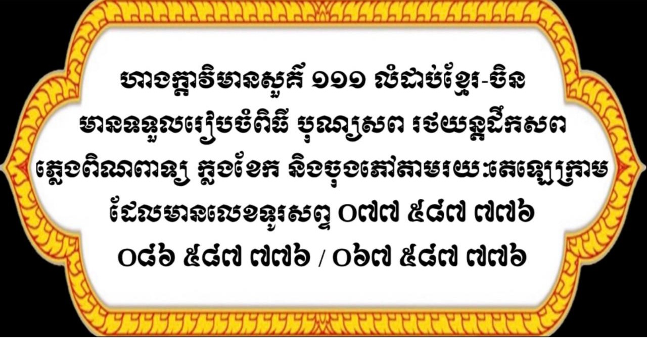ហាងក្ដាវិមានសួគ៌ ១១១ លំដាប់ខ្មែរ-ចិន មានទទួលរៀបចំពិធីបុណ្យសព រថយន្ដដឹកសព ភ្លេងពិណពាទ្យ ក្លងខែក និងចុងភៅ តាមរយៈតេឡេក្រាម ដែលមានលេខទូរសព្ទ ០៧៧ ៥៨៧ ៧៧៦ / ០៨៦ ៥៨៧ ៧៧៦ / ០៦៧ ៥៨៧ ៧៧៦ 