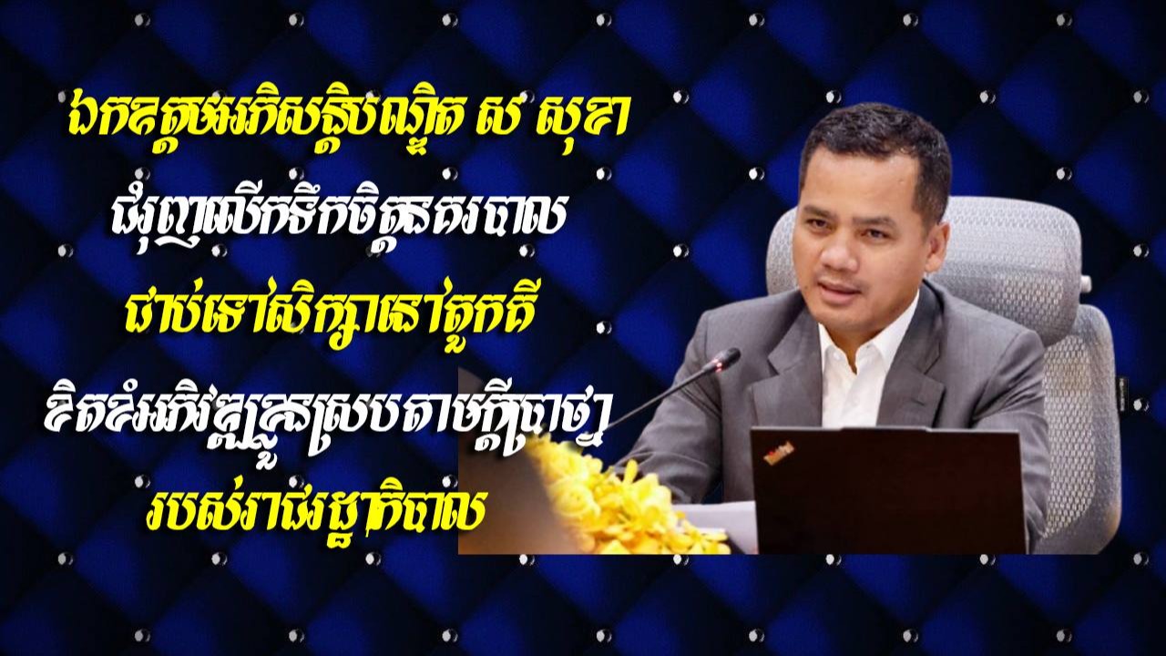 ឯកឧត្ដមអភិសន្តិបណ្ឌិត ស សុខា ជំរុញលើកទឹកចិត្តនគរបាល ជាប់ទៅសិក្សានៅតួកគី ខិតខំអភិវឌ្ឍខ្លួនស្របតាមក្ដីប្រាថ្នារបស់រាជរដ្ឋាភិបាល