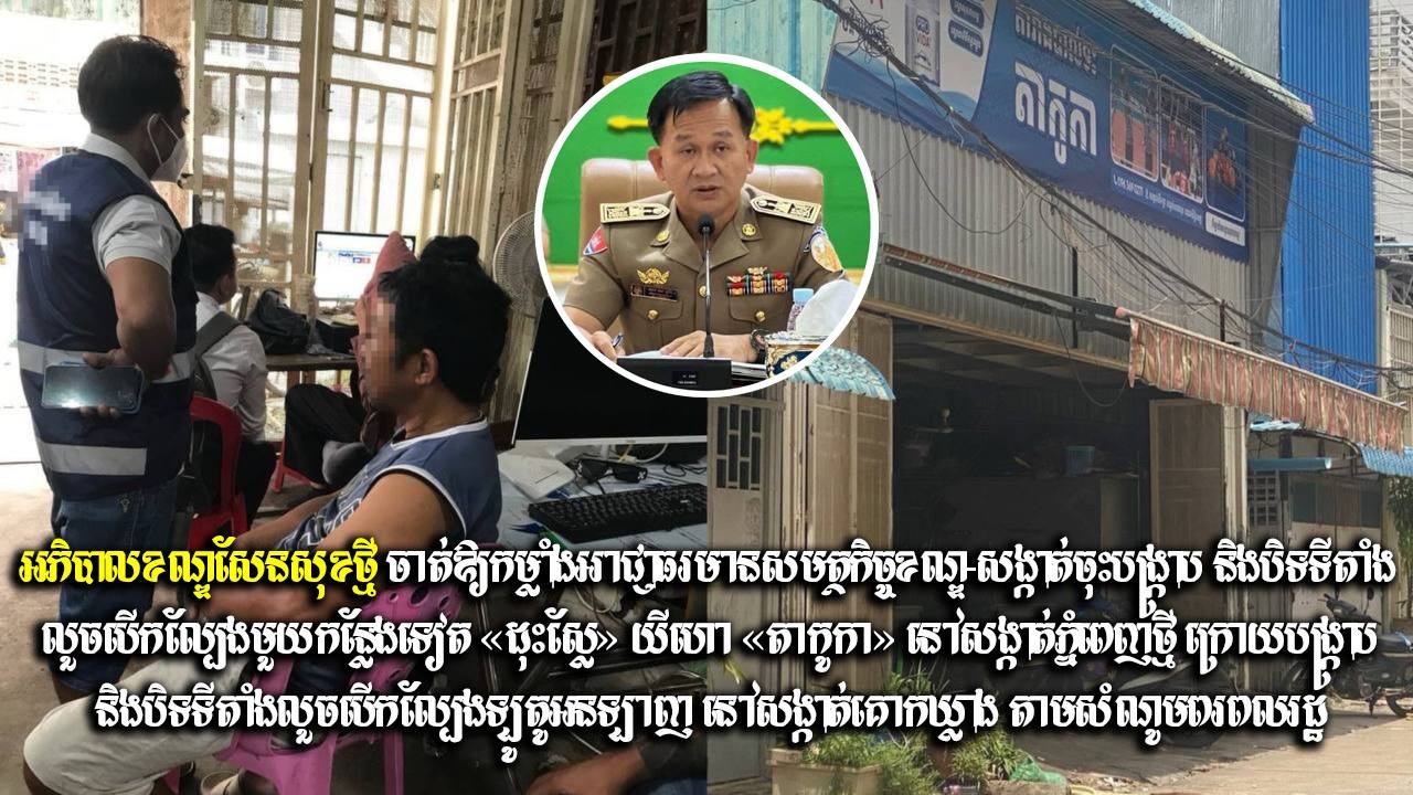 Update: អភិបាលខណ្ឌសែនសុខថ្មី ចាត់ឱ្យកម្លាំងអាជ្ញាធរមានសមត្ថកិច្ចខណ្ឌ-សង្កាត់ចុះបង្ក្រាប និងបិទទីតាំងលួចបើកល្បែងមួយកន្លែងទៀត «ដុះស្លែ» យីហោ «តាកូកា» នៅសង្កាត់ភ្នំពេញថ្មី ក្រោយបង្ក្រាប និងបិទទីតាំងលួចបើកល្បែងឡូតូអនឡាញ នៅសង្កាត់គោកឃ្លាង តាមសំណូមពរពលរដ្ឋ