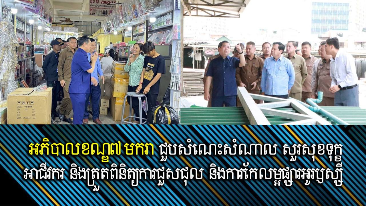 អភិបាលខណ្ឌ៧មករា ជួបសំណេះសំណាល សួរសុខទុក្ខអាជីវករ និងត្រួតពិនិត្យការជួសជុល និងការកែលម្អផ្សារអូរឫស្សី