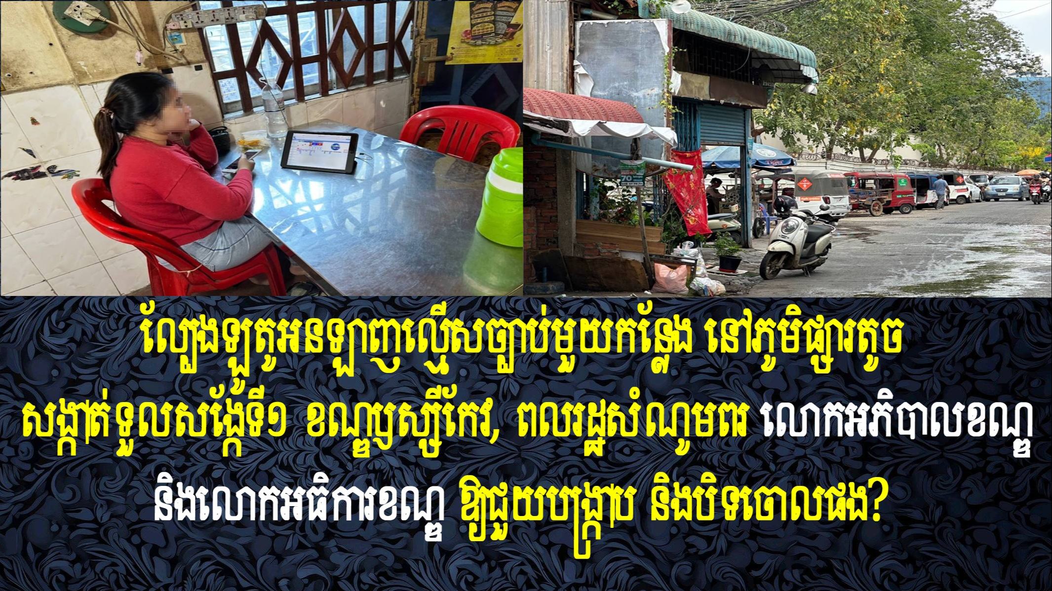 ល្បែងឡូតូអនឡាញល្មើសច្បាប់មួយកន្លែង នៅភូមិផ្សារតូច សង្កាត់ទួលសង្កែទី១ ខណ្ឌឫស្សីកែវ, ពលរដ្ឋសំណូមពរ លោកអភិបាលខណ្ឌ និងលោកអធិការខណ្ឌ ឱ្យជួយបង្ក្រាប និងបិទចោលផង?