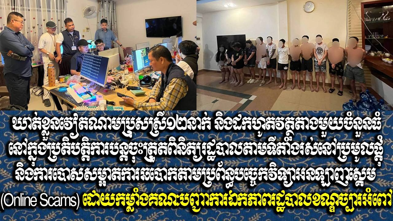 ឃាត់ខ្លួនវៀតណាមប្រុសស្រី១២នាក់ និងដកហូតវត្ថុតាងមួយចំនួនធំ នៅក្នុងប្រតិបត្តិការបន្តចុះត្រួតពិនិត្យរដ្ឋបាលតាមទីតាំងរស់នៅប្រមូលផ្ដុំ និងការបោសសម្អាតការឆបោកតាមប្រព័ន្ធបច្ចេកវិទ្យាអនឡាញស្គេម (Online Scams) ដោយកម្លាំងគណៈបញ្ជាការឯកភាពរដ្ឋបាលខណ្ឌច្បារអំពៅ
